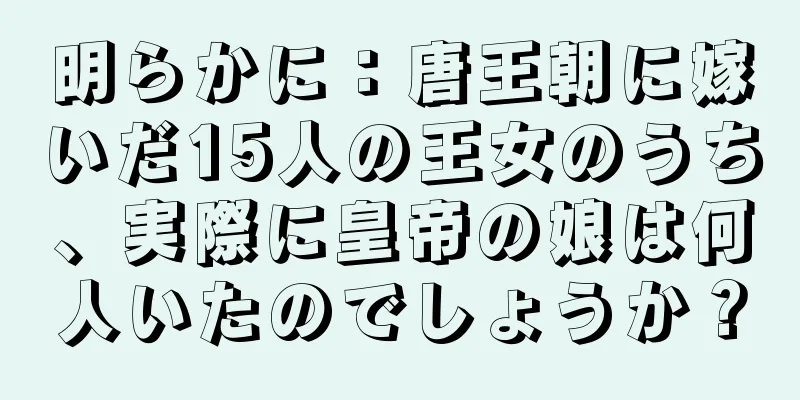 明らかに：唐王朝に嫁いだ15人の王女のうち、実際に皇帝の娘は何人いたのでしょうか？