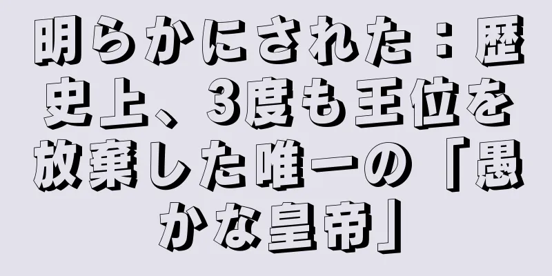 明らかにされた：歴史上、3度も王位を放棄した唯一の「愚かな皇帝」