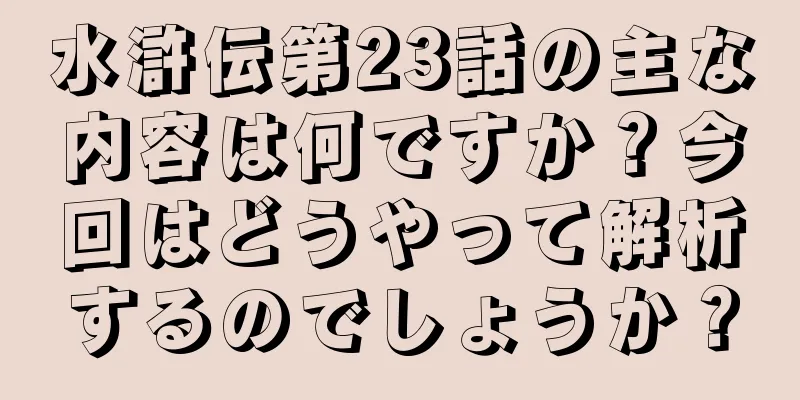 水滸伝第23話の主な内容は何ですか？今回はどうやって解析するのでしょうか？