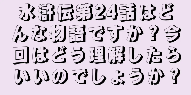 水滸伝第24話はどんな物語ですか？今回はどう理解したらいいのでしょうか？