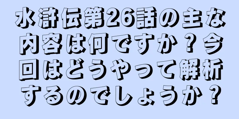 水滸伝第26話の主な内容は何ですか？今回はどうやって解析するのでしょうか？
