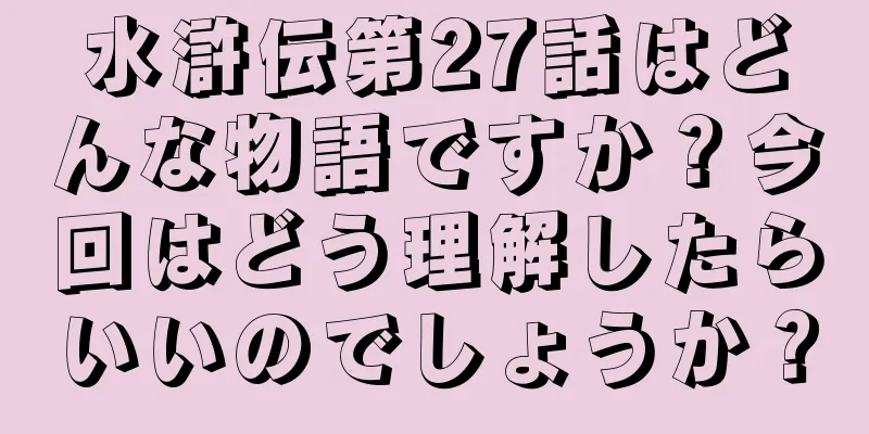 水滸伝第27話はどんな物語ですか？今回はどう理解したらいいのでしょうか？