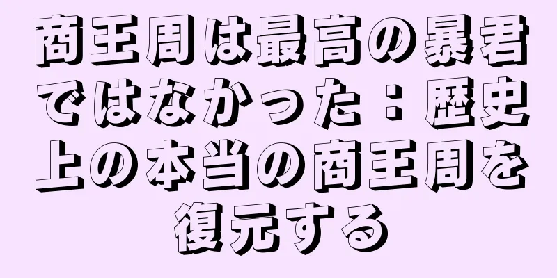 商王周は最高の暴君ではなかった：歴史上の本当の商王周を復元する