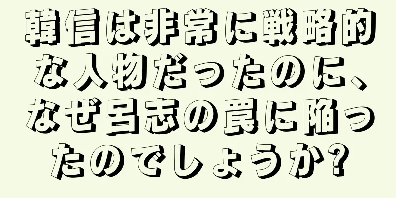 韓信は非常に戦略的な人物だったのに、なぜ呂志の罠に陥ったのでしょうか?