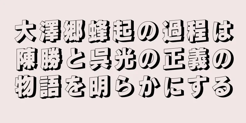 大澤郷蜂起の過程は陳勝と呉光の正義の物語を明らかにする
