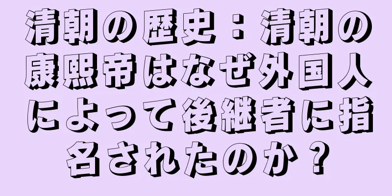 清朝の歴史：清朝の康熙帝はなぜ外国人によって後継者に指名されたのか？