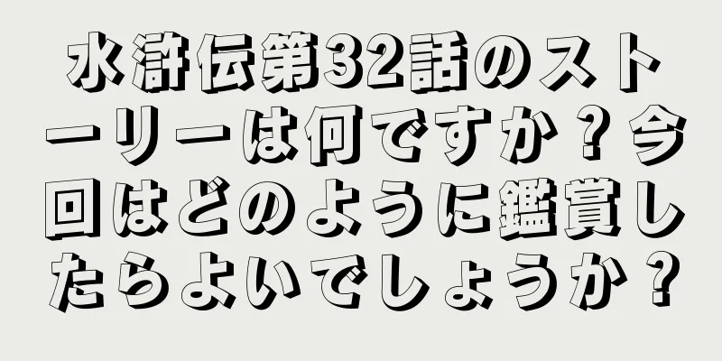 水滸伝第32話のストーリーは何ですか？今回はどのように鑑賞したらよいでしょうか？