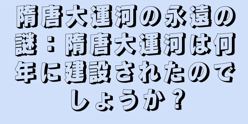 隋唐大運河の永遠の謎：隋唐大運河は何年に建設されたのでしょうか？