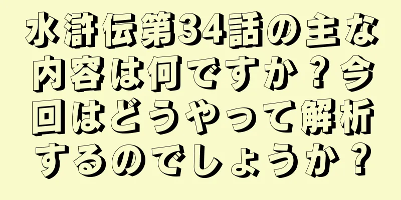 水滸伝第34話の主な内容は何ですか？今回はどうやって解析するのでしょうか？