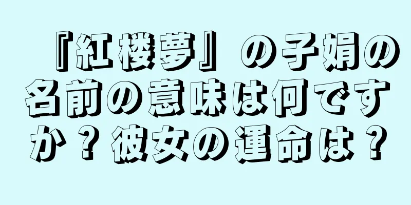『紅楼夢』の子娟の名前の意味は何ですか？彼女の運命は？