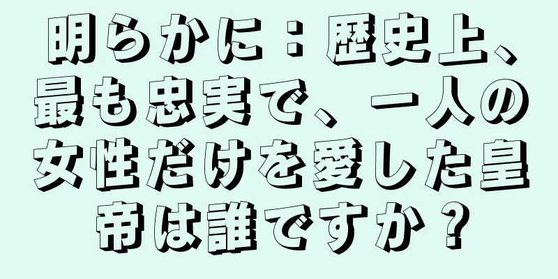 明らかに：歴史上、最も忠実で、一人の女性だけを愛した皇帝は誰ですか？