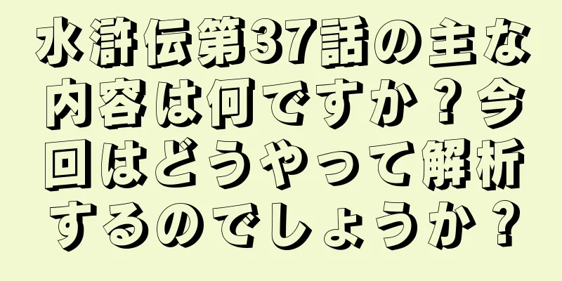 水滸伝第37話の主な内容は何ですか？今回はどうやって解析するのでしょうか？