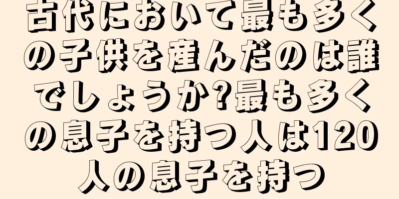古代において最も多くの子供を産んだのは誰でしょうか?最も多くの息子を持つ人は120人の息子を持つ