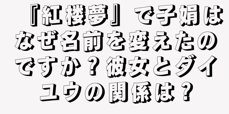 『紅楼夢』で子娟はなぜ名前を変えたのですか？彼女とダイユウの関係は？