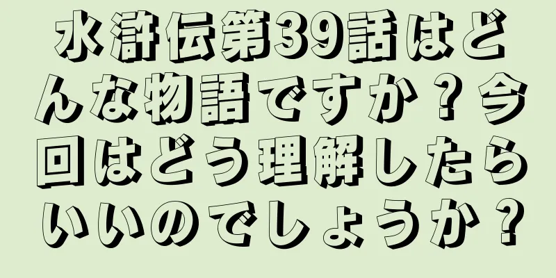 水滸伝第39話はどんな物語ですか？今回はどう理解したらいいのでしょうか？