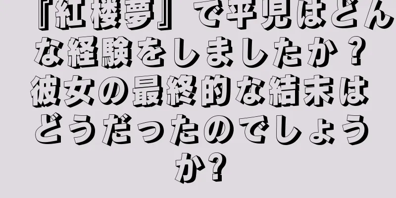 『紅楼夢』で平児はどんな経験をしましたか？彼女の最終的な結末はどうだったのでしょうか?