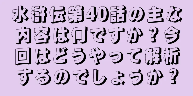 水滸伝第40話の主な内容は何ですか？今回はどうやって解析するのでしょうか？