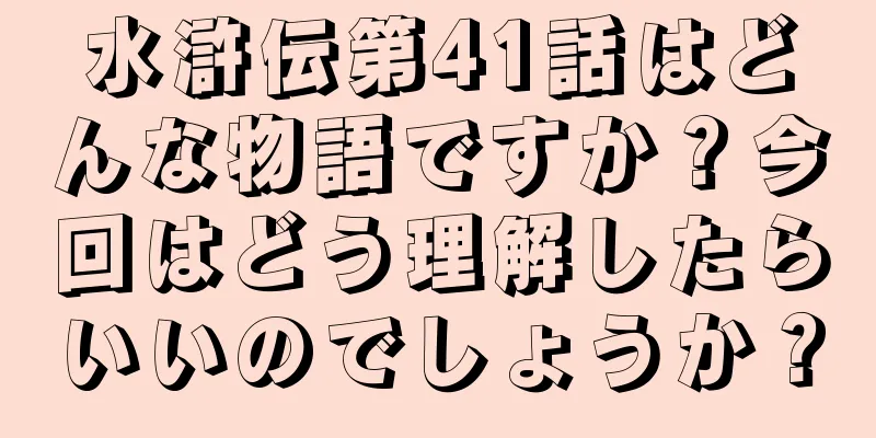 水滸伝第41話はどんな物語ですか？今回はどう理解したらいいのでしょうか？