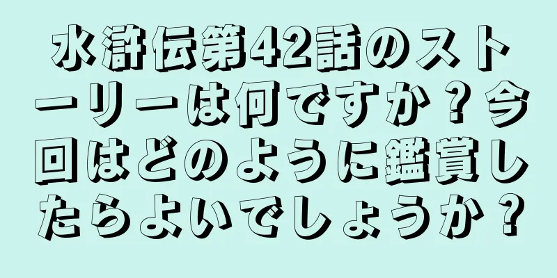 水滸伝第42話のストーリーは何ですか？今回はどのように鑑賞したらよいでしょうか？
