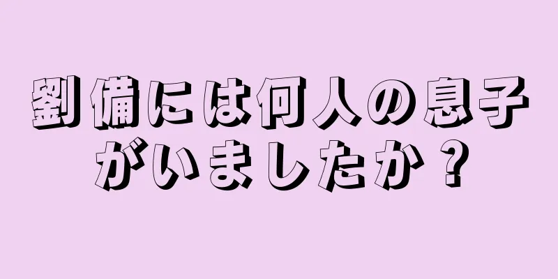 劉備には何人の息子がいましたか？