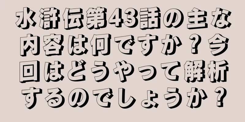水滸伝第43話の主な内容は何ですか？今回はどうやって解析するのでしょうか？
