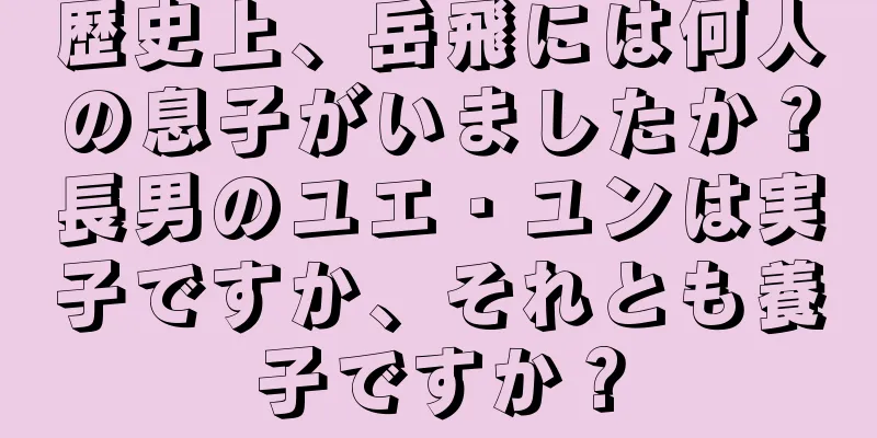 歴史上、岳飛には何人の息子がいましたか？長男のユエ・ユンは実子ですか、それとも養子ですか？