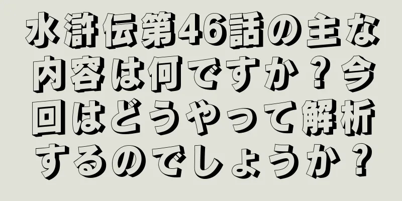 水滸伝第46話の主な内容は何ですか？今回はどうやって解析するのでしょうか？