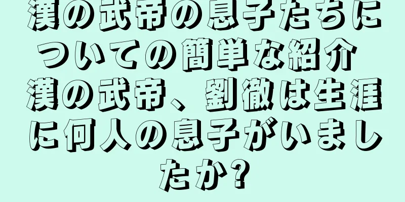 漢の武帝の息子たちについての簡単な紹介 漢の武帝、劉徹は生涯に何人の息子がいましたか?
