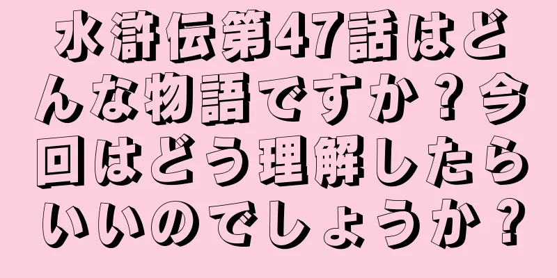 水滸伝第47話はどんな物語ですか？今回はどう理解したらいいのでしょうか？
