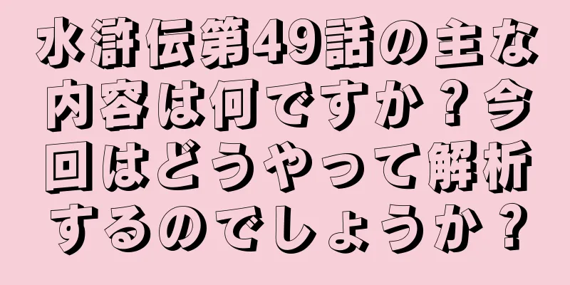 水滸伝第49話の主な内容は何ですか？今回はどうやって解析するのでしょうか？