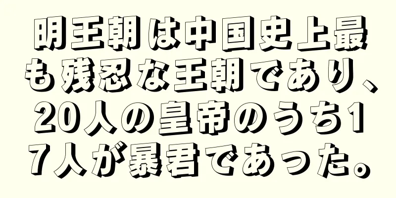 明王朝は中国史上最も残忍な王朝であり、20人の皇帝のうち17人が暴君であった。