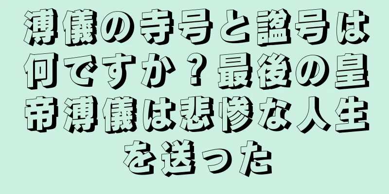 溥儀の寺号と諡号は何ですか？最後の皇帝溥儀は悲惨な人生を送った
