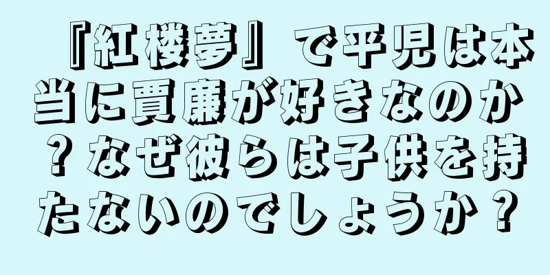 『紅楼夢』で平児は本当に賈廉が好きなのか？なぜ彼らは子供を持たないのでしょうか？