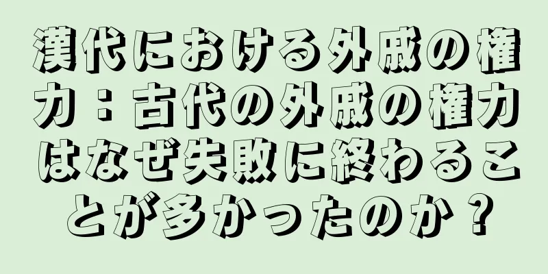 漢代における外戚の権力：古代の外戚の権力はなぜ失敗に終わることが多かったのか？
