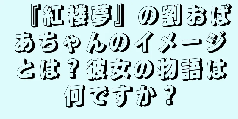 『紅楼夢』の劉おばあちゃんのイメージとは？彼女の物語は何ですか？
