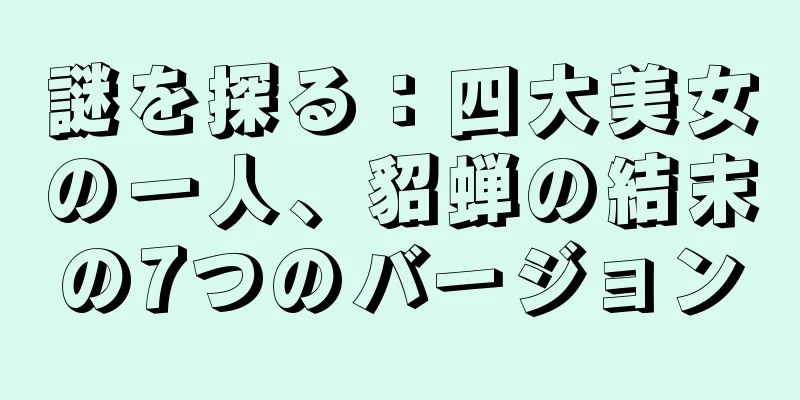 謎を探る：四大美女の一人、貂蝉の結末の7つのバージョン