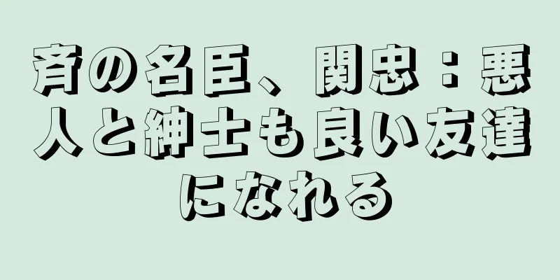 斉の名臣、関忠：悪人と紳士も良い友達になれる
