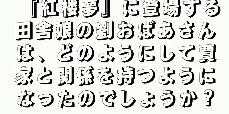 『紅楼夢』に登場する田舎娘の劉おばあさんは、どのようにして賈家と関係を持つようになったのでしょうか？
