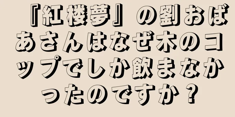 『紅楼夢』の劉おばあさんはなぜ木のコップでしか飲まなかったのですか？
