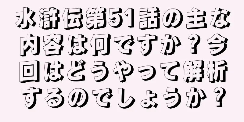 水滸伝第51話の主な内容は何ですか？今回はどうやって解析するのでしょうか？