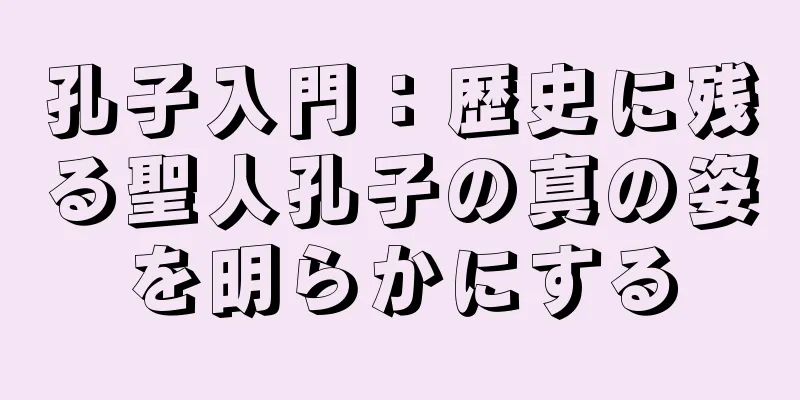 孔子入門：歴史に残る聖人孔子の真の姿を明らかにする
