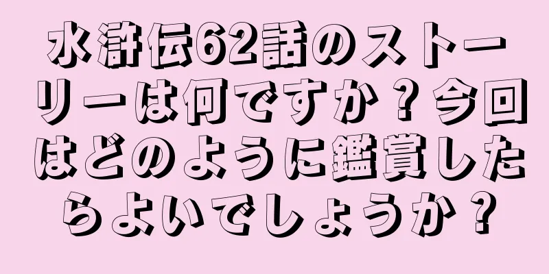 水滸伝62話のストーリーは何ですか？今回はどのように鑑賞したらよいでしょうか？