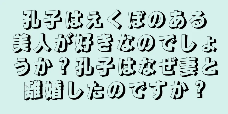 孔子はえくぼのある美人が好きなのでしょうか？孔子はなぜ妻と離婚したのですか？