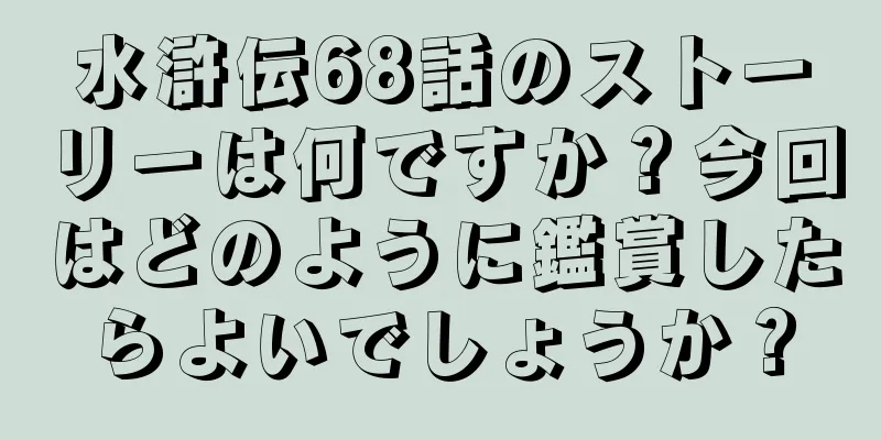 水滸伝68話のストーリーは何ですか？今回はどのように鑑賞したらよいでしょうか？