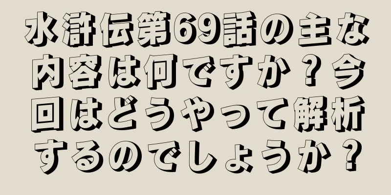 水滸伝第69話の主な内容は何ですか？今回はどうやって解析するのでしょうか？