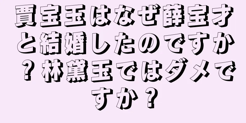 賈宝玉はなぜ薛宝才と結婚したのですか？林黛玉ではダメですか？