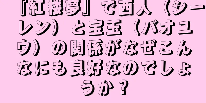 『紅楼夢』で西人（シーレン）と宝玉（バオユウ）の関係がなぜこんなにも良好なのでしょうか？