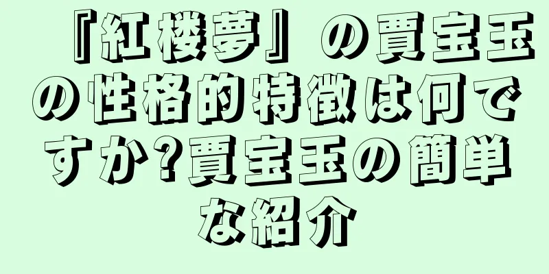『紅楼夢』の賈宝玉の性格的特徴は何ですか?賈宝玉の簡単な紹介