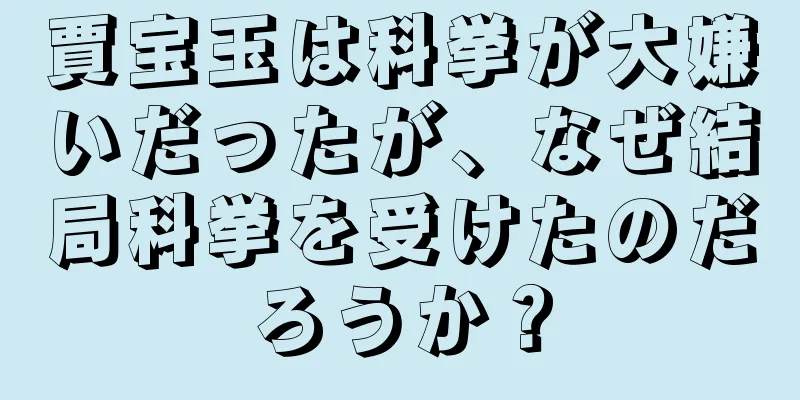 賈宝玉は科挙が大嫌いだったが、なぜ結局科挙を受けたのだろうか？