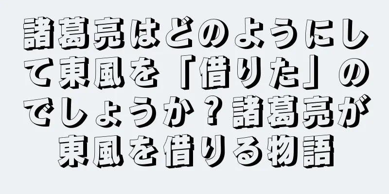 諸葛亮はどのようにして東風を「借りた」のでしょうか？諸葛亮が東風を借りる物語